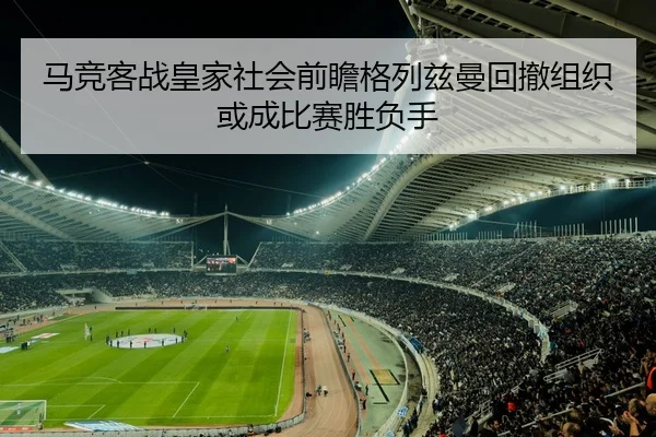 马竞客战皇家社会前瞻格列兹曼回撤组织或成比赛胜负手